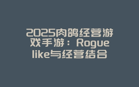 2025肉鸽经营游戏手游:Roguelike与经营结合,体验独特玩法!_新游动态_36397绿色下载网 2025肉鸽经营游戏手游:Roguelike与经营结合,体验独特玩法!_新游动态_36397绿色下载网