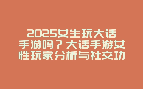 2025女生玩大话手游吗?大话手游女性玩家分析与社交功能!_游戏资讯_36397绿色下载网 2025女生玩大话手游吗?大话手游女性玩家分析与社交功能!_游戏资讯_36397绿色下载网
