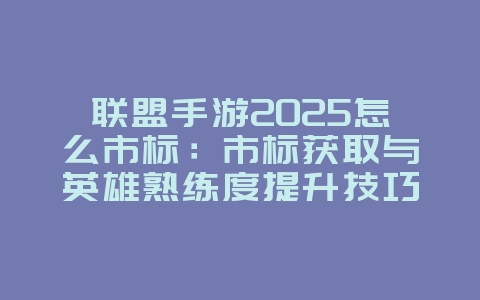 联盟手游2025怎么市标：市标获取与英雄熟练度提升技巧！_游戏攻略_36397绿色下载网