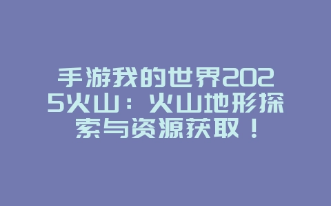 手游我的世界2025火山:火山地形探索与资源获取!_游戏攻略_36397绿色下载网 手游我的世界2025火山:火山地形探索与资源获取!_游戏攻略_36397绿色下载网