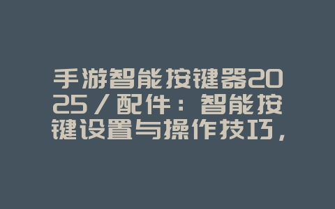 手游智能按键器2025/配件:智能按键设置与操作技巧,提升手速!_游戏攻略_36397绿色下载网 手游智能按键器2025/配件:智能按键设置与操作技巧,提升手速!_游戏攻略_36397绿色下载网