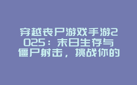 穿越丧尸游戏手游2025:末日生存与僵尸射击,挑战你的胆量!_新游动态_36397绿色下载网 穿越丧尸游戏手游2025:末日生存与僵尸射击,挑战你的胆量!_新游动态_36397绿色下载网