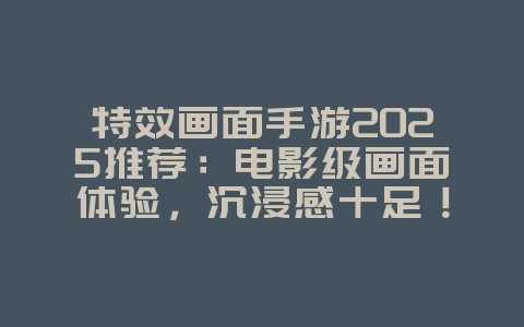 特效画面手游2025推荐:电影级画面体验,沉浸感十足!_新游动态_36397绿色下载网 特效画面手游2025推荐:电影级画面体验,沉浸感十足!_新游动态_36397绿色下载网