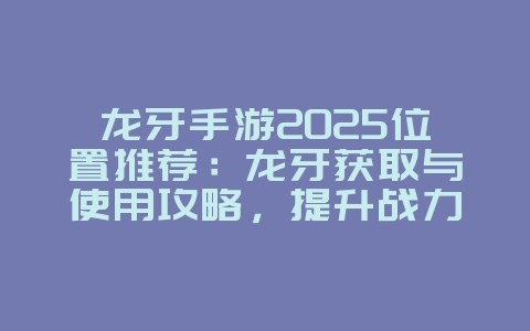 龙牙手游2025位置推荐:龙牙获取与使用攻略,提升战力!_游戏攻略_36397绿色下载网 龙牙手游2025位置推荐:龙牙获取与使用攻略,提升战力!_游戏攻略_36397绿色下载网