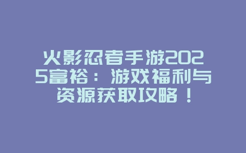 火影忍者手游2025富裕：游戏福利与资源获取攻略！_游戏攻略_36397绿色下载网