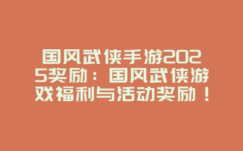 国风武侠手游2025奖励：国风武侠游戏福利与活动奖励！_游戏资讯_36397绿色下载网