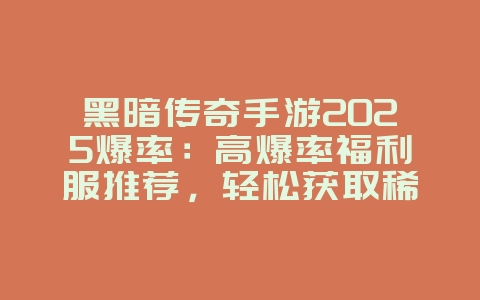 黑暗传奇手游2025爆率:高爆率福利服推荐,轻松获取稀有道具!_新游动态_36397绿色下载网 黑暗传奇手游2025爆率:高爆率福利服推荐,轻松获取稀有道具!_新游动态_36397绿色下载网
