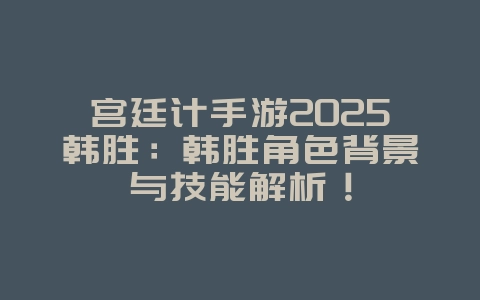 宫廷计手游2025韩胜:韩胜角色背景与技能解析!_游戏资讯_36397绿色下载网 宫廷计手游2025韩胜:韩胜角色背景与技能解析!_游戏资讯_36397绿色下载网