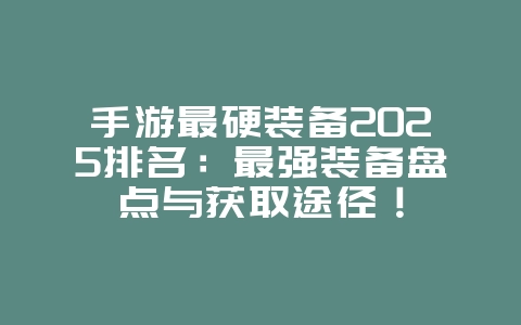 手游最硬装备2025排名：最强装备盘点与获取途径！_游戏资讯_36397绿色下载网
