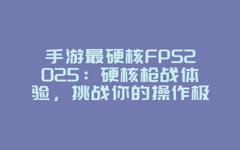 手游最硬核FPS2025：硬核枪战体验，挑战你的操作极限！_新游动态_36397绿色下载网