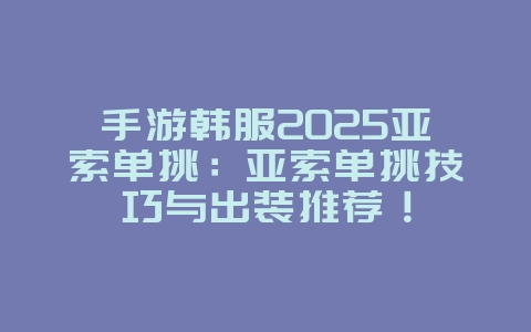 手游韩服2025亚索单挑:亚索单挑技巧与出装推荐!_游戏攻略_36397绿色下载网 手游韩服2025亚索单挑:亚索单挑技巧与出装推荐!_游戏攻略_36397绿色下载网