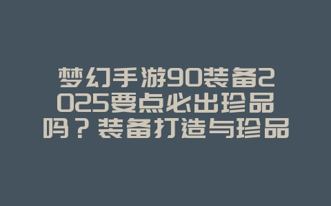 梦幻手游90装备2025要点必出珍品吗?装备打造与珍品概率!_游戏资讯_36397绿色下载网 梦幻手游90装备2025要点必出珍品吗?装备打造与珍品概率!_游戏资讯_36397绿色下载网