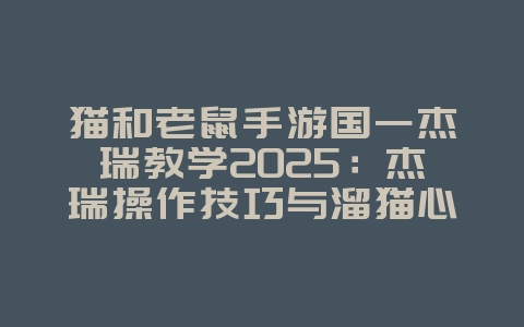 猫和老鼠手游国一杰瑞教学2025：杰瑞操作技巧与溜猫心得！_游戏攻略_36397绿色下载网