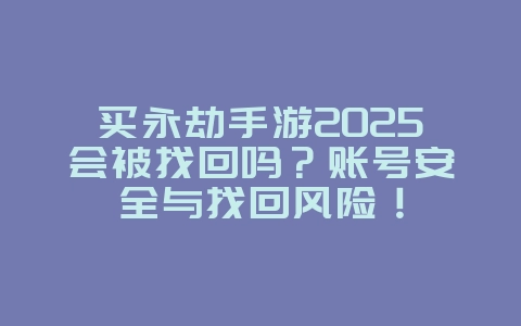 买永劫手游2025会被找回吗？账号安全与找回风险！_游戏资讯_36397绿色下载网