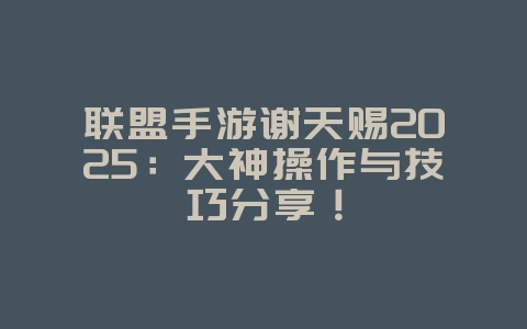 联盟手游谢天赐2025：大神操作与技巧分享！_游戏资讯_36397绿色下载网