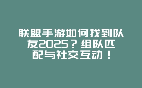 联盟手游如何找到队友2025？组队匹配与社交互动！_游戏资讯_36397绿色下载网