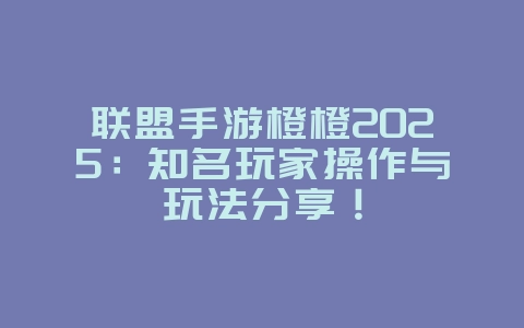 联盟手游橙橙2025：知名玩家操作与玩法分享！_游戏资讯_36397绿色下载网