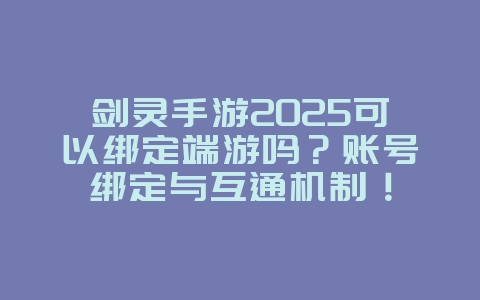 剑灵手游2025可以绑定端游吗？账号绑定与互通机制！_游戏资讯_36397绿色下载网