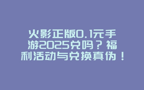 火影正版0.1元手游2025兑吗？福利活动与兑换真伪！_游戏资讯_36397绿色下载网