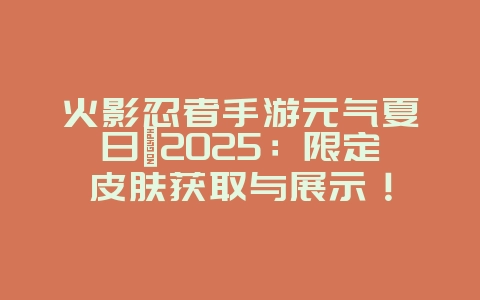 火影忍者手游元气夏日鼬2025:限定皮肤获取与展示!_游戏资讯_36397绿色下载网 火影忍者手游元气夏日鼬2025:限定皮肤获取与展示!_游戏资讯_36397绿色下载网