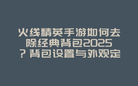火线精英手游如何去除经典背包2025?背包设置与外观定制!_游戏攻略_36397绿色下载网 火线精英手游如何去除经典背包2025?背包设置与外观定制!_游戏攻略_36397绿色下载网