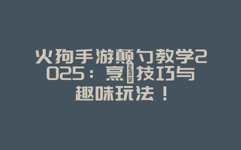 火狗手游颠勺教学2025：烹饪技巧与趣味玩法！_游戏攻略_36397绿色下载网