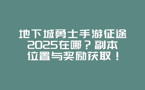 地下城勇士手游征途2025在哪?副本位置与奖励获取!_游戏攻略_36397绿色下载网 地下城勇士手游征途2025在哪?副本位置与奖励获取!_游戏攻略_36397绿色下载网