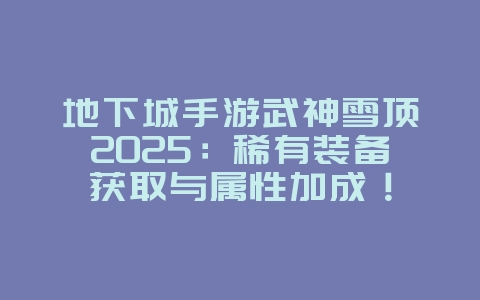 地下城手游武神雪顶2025:稀有装备获取与属性加成!_游戏攻略_36397绿色下载网 地下城手游武神雪顶2025:稀有装备获取与属性加成!_游戏攻略_36397绿色下载网