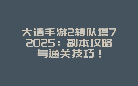 大话手游2转队塔72025:副本攻略与通关技巧!_游戏攻略_36397绿色下载网 大话手游2转队塔72025:副本攻略与通关技巧!_游戏攻略_36397绿色下载网