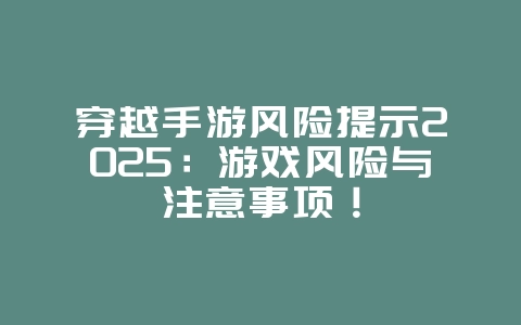 穿越手游风险提示2025:游戏风险与注意事项!_游戏资讯_36397绿色下载网 穿越手游风险提示2025:游戏风险与注意事项!_游戏资讯_36397绿色下载网