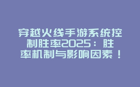 穿越火线手游系统控制胜率2025：胜率机制与影响因素！_游戏资讯_36397绿色下载网